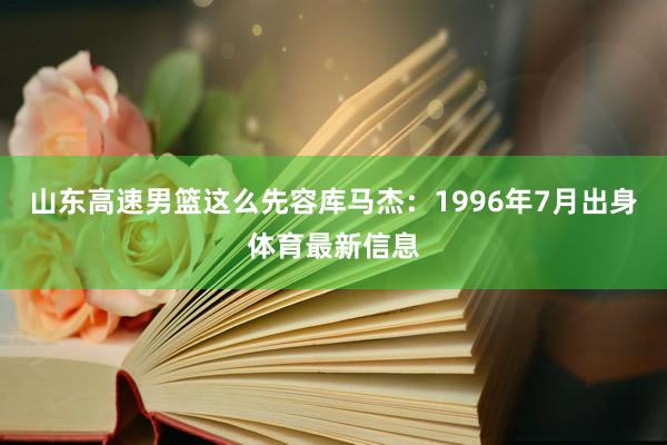 山东高速男篮这么先容库马杰：1996年7月出身体育最新信息