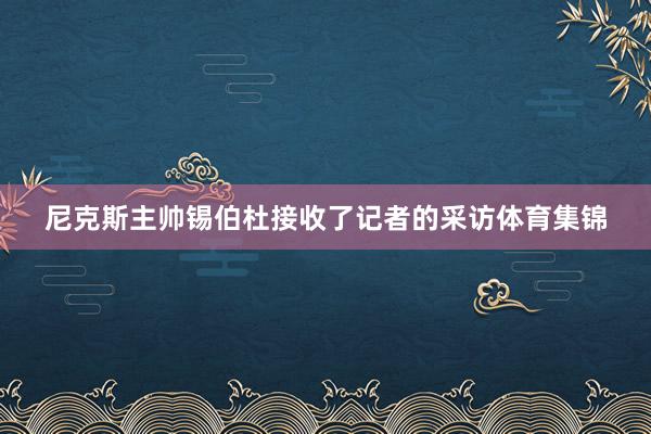 尼克斯主帅锡伯杜接收了记者的采访体育集锦