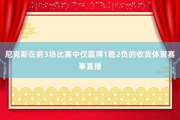 尼克斯在前3场比赛中仅赢得1胜2负的收货体育赛事直播