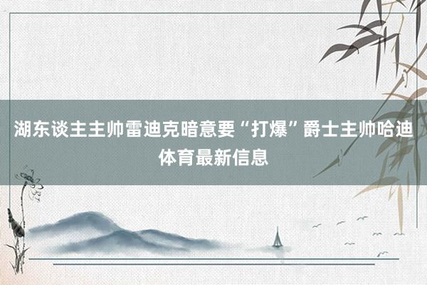 湖东谈主主帅雷迪克暗意要“打爆”爵士主帅哈迪体育最新信息