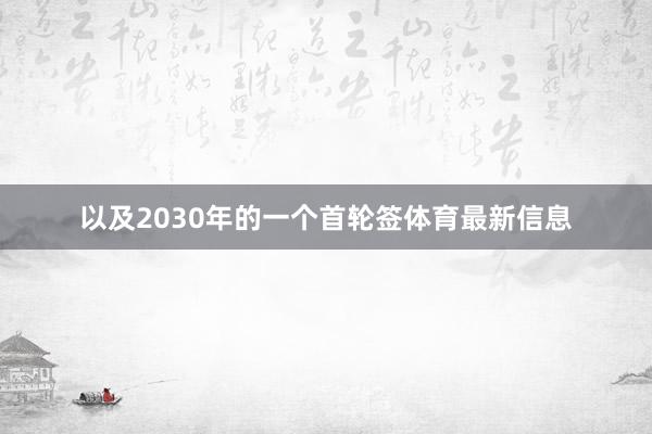 以及2030年的一个首轮签体育最新信息