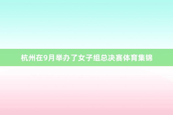 杭州在9月举办了女子组总决赛体育集锦