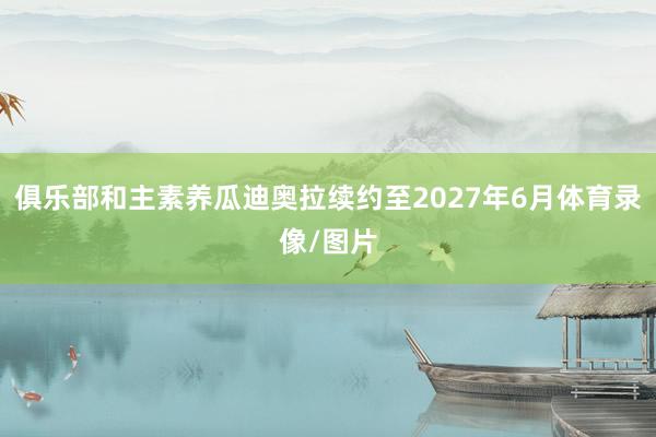 俱乐部和主素养瓜迪奥拉续约至2027年6月体育录像/图片