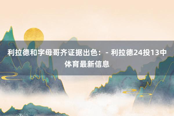 利拉德和字母哥齐证据出色：- 利拉德24投13中体育最新信息