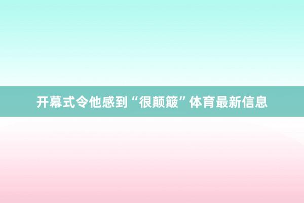 开幕式令他感到“很颠簸”体育最新信息