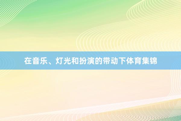 在音乐、灯光和扮演的带动下体育集锦