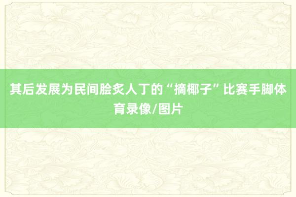 其后发展为民间脍炙人丁的“摘椰子”比赛手脚体育录像/图片