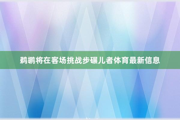 鹈鹕将在客场挑战步碾儿者体育最新信息