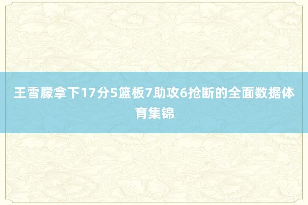 王雪朦拿下17分5篮板7助攻6抢断的全面数据体育集锦