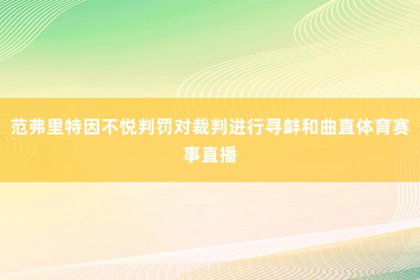 范弗里特因不悦判罚对裁判进行寻衅和曲直体育赛事直播