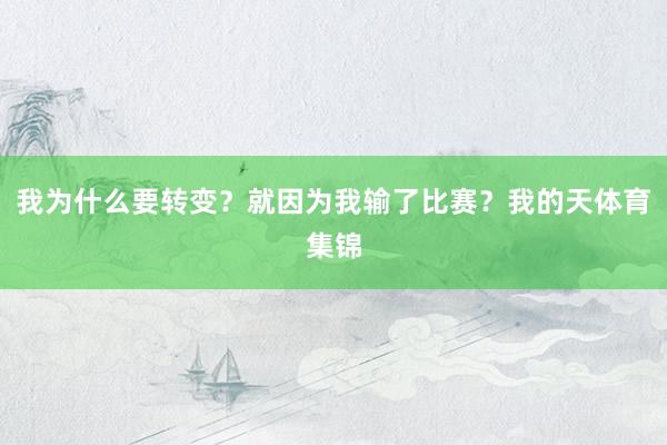 我为什么要转变？就因为我输了比赛？我的天体育集锦