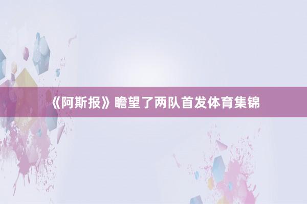 《阿斯报》瞻望了两队首发体育集锦