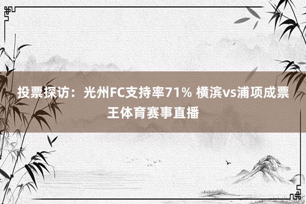 投票探访：光州FC支持率71% 横滨vs浦项成票王体育赛事直播