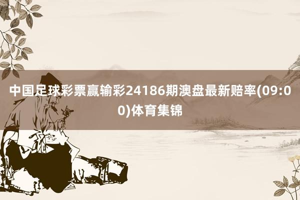 中国足球彩票赢输彩24186期澳盘最新赔率(09:00)体育集锦