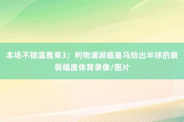 本场不错温雅单3；利物浦濒临皇马给出半球的衰弱幅度体育录像/图片