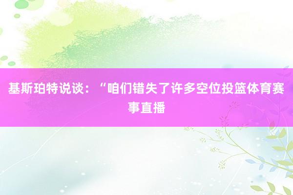 基斯珀特说谈：“咱们错失了许多空位投篮体育赛事直播