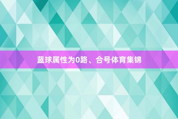 蓝球属性为0路、合号体育集锦