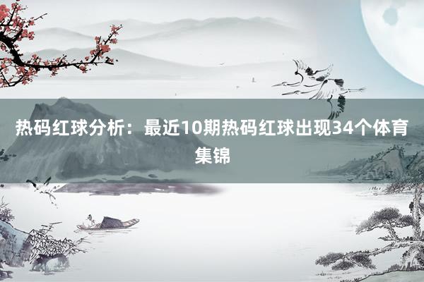 热码红球分析：最近10期热码红球出现34个体育集锦