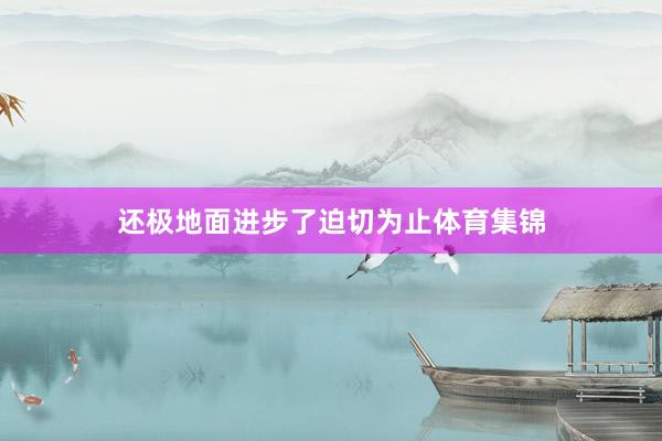 还极地面进步了迫切为止体育集锦