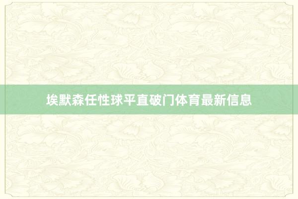 埃默森任性球平直破门体育最新信息