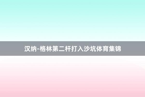 汉纳-格林第二杆打入沙坑体育集锦