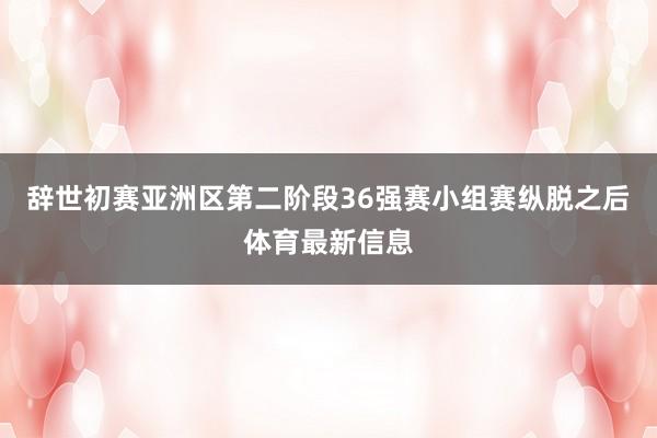 辞世初赛亚洲区第二阶段36强赛小组赛纵脱之后体育最新信息