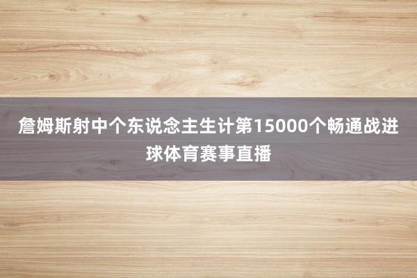 詹姆斯射中个东说念主生计第15000个畅通战进球体育赛事直播