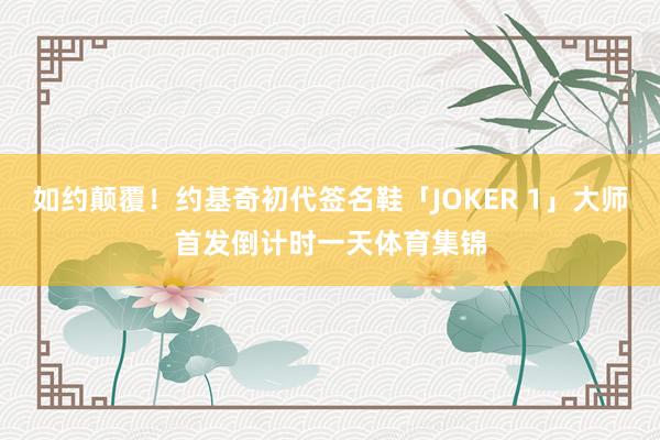 如约颠覆！约基奇初代签名鞋「JOKER 1」大师首发倒计时一天体育集锦