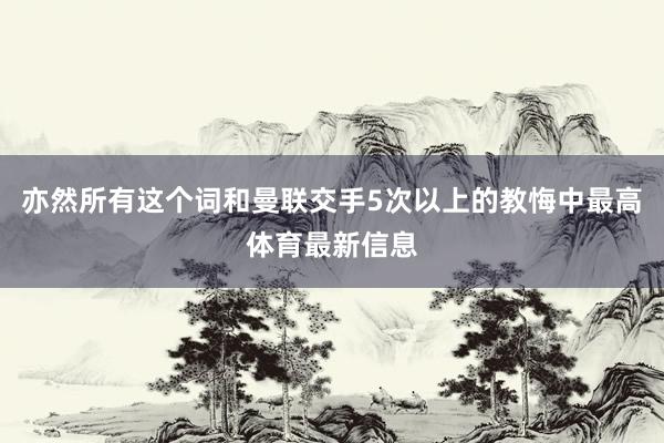 亦然所有这个词和曼联交手5次以上的教悔中最高体育最新信息