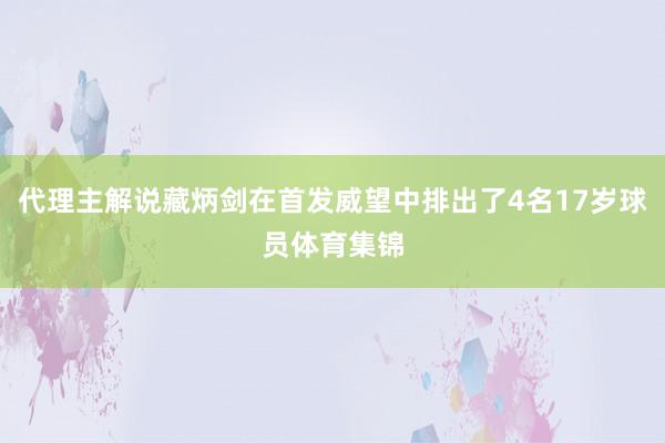 代理主解说藏炳剑在首发威望中排出了4名17岁球员体育集锦