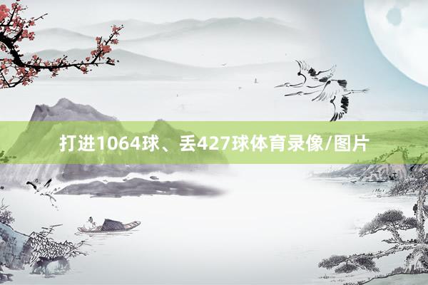 打进1064球、丢427球体育录像/图片