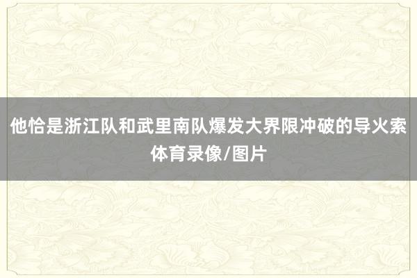 他恰是浙江队和武里南队爆发大界限冲破的导火索体育录像/图片