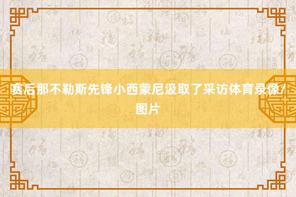 赛后那不勒斯先锋小西蒙尼汲取了采访体育录像/图片