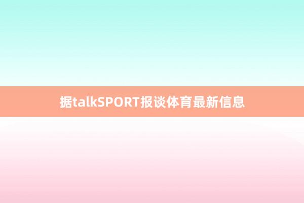 据talkSPORT报谈体育最新信息