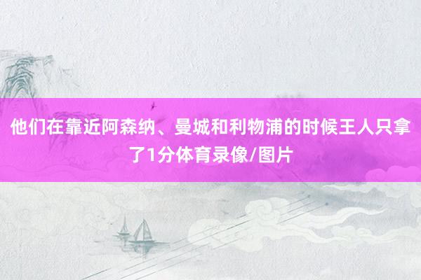 他们在靠近阿森纳、曼城和利物浦的时候王人只拿了1分体育录像/图片