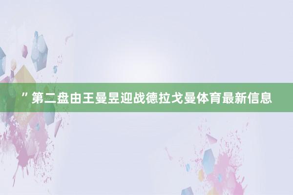 ”　　第二盘由王曼昱迎战德拉戈曼体育最新信息