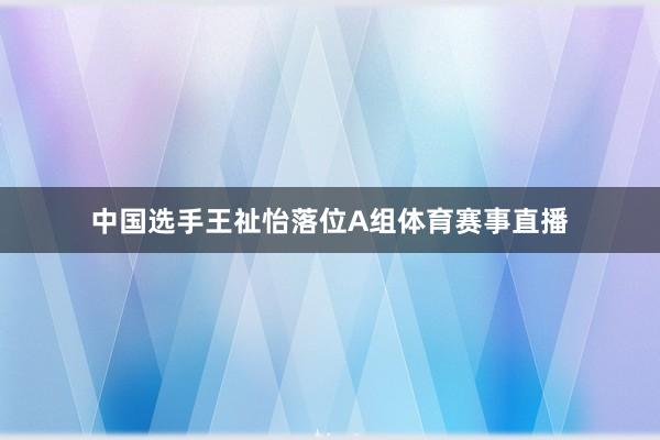 中国选手王祉怡落位A组体育赛事直播