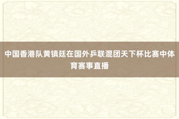 中国香港队黄镇廷在国外乒联混团天下杯比赛中体育赛事直播