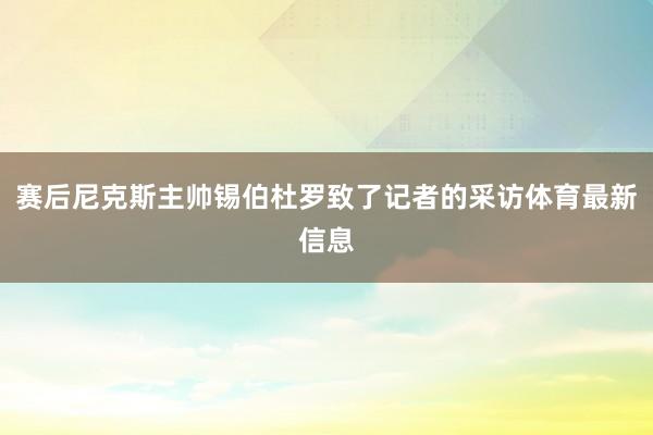 赛后尼克斯主帅锡伯杜罗致了记者的采访体育最新信息