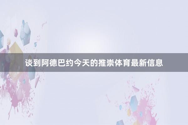 谈到阿德巴约今天的推崇体育最新信息