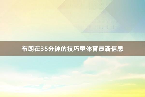 布朗在35分钟的技巧里体育最新信息