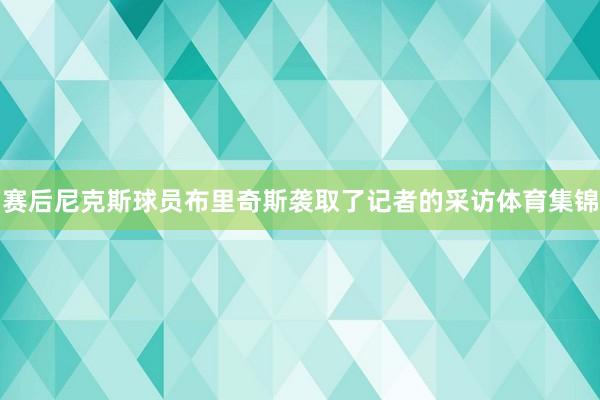 赛后尼克斯球员布里奇斯袭取了记者的采访体育集锦