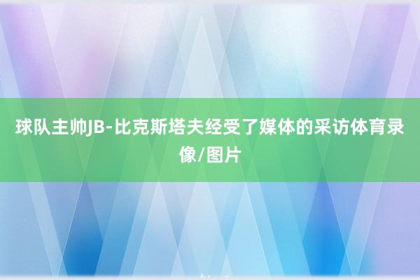 球队主帅JB-比克斯塔夫经受了媒体的采访体育录像/图片