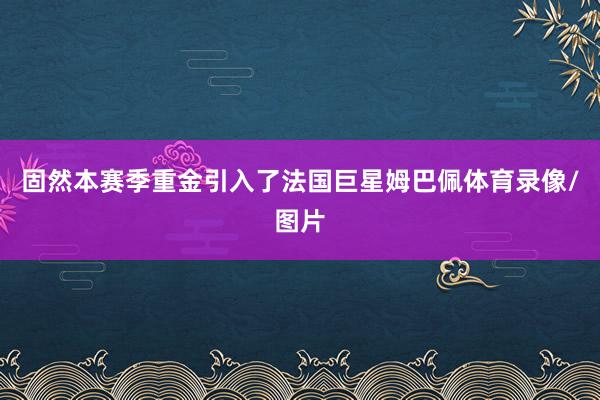 固然本赛季重金引入了法国巨星姆巴佩体育录像/图片