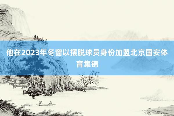 他在2023年冬窗以摆脱球员身份加盟北京国安体育集锦