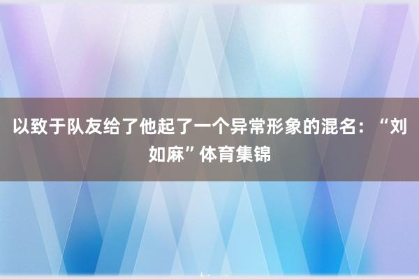 以致于队友给了他起了一个异常形象的混名：“刘如麻”体育集锦