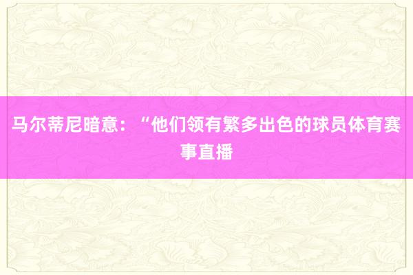 马尔蒂尼暗意：“他们领有繁多出色的球员体育赛事直播