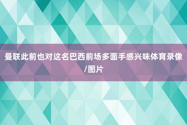 曼联此前也对这名巴西前场多面手感兴味体育录像/图片