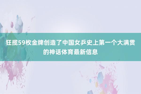 狂揽59枚金牌创造了中国女乒史上第一个大满贯的神话体育最新信息