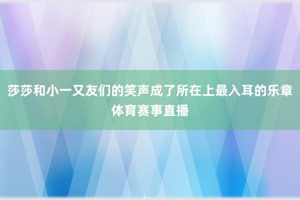 莎莎和小一又友们的笑声成了所在上最入耳的乐章体育赛事直播